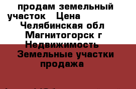 продам земельный участок › Цена ­ 100 000 - Челябинская обл., Магнитогорск г. Недвижимость » Земельные участки продажа   